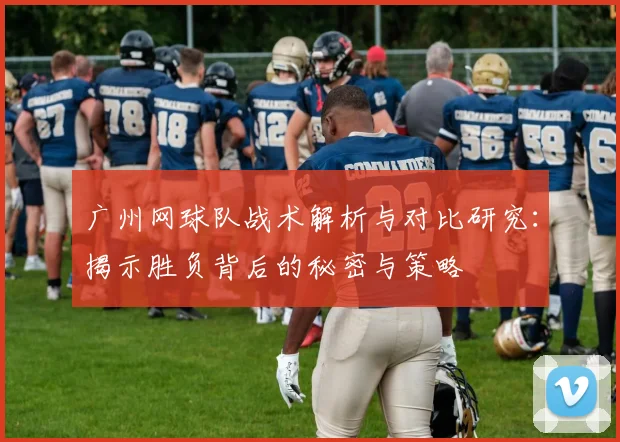 广州网球队战术解析与对比研究:揭示胜负背后的秘密与策略