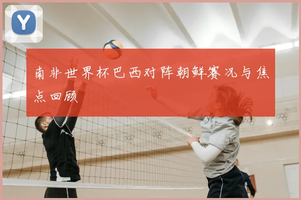 南非世界杯巴西对阵朝鲜赛况与焦点回顾