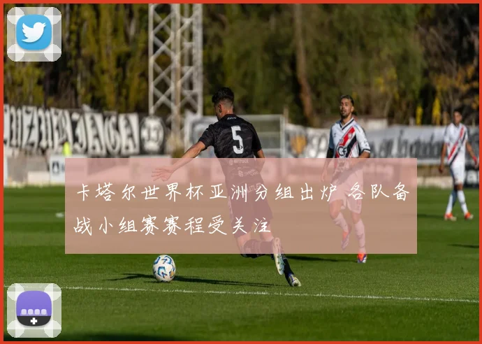 卡塔尔世界杯亚洲分组出炉 各队备战小组赛赛程受关注