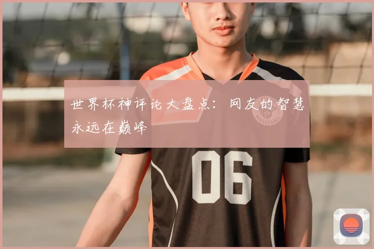 世界杯神评论大盘点:网友的智慧永远在巅峰