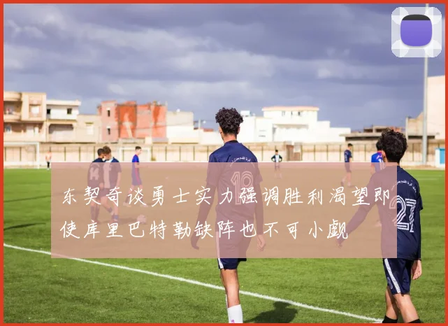 东契奇谈勇士实力强调胜利渴望即使库里巴特勒缺阵也不可小觑