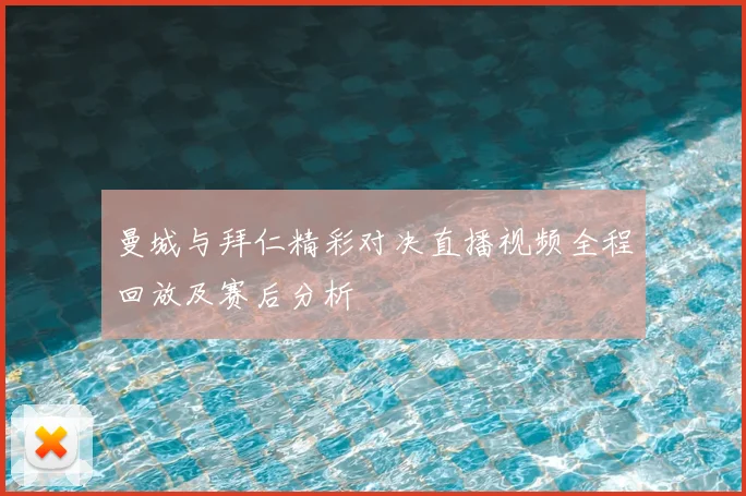 曼城与拜仁精彩对决直播视频全程回放及赛后分析