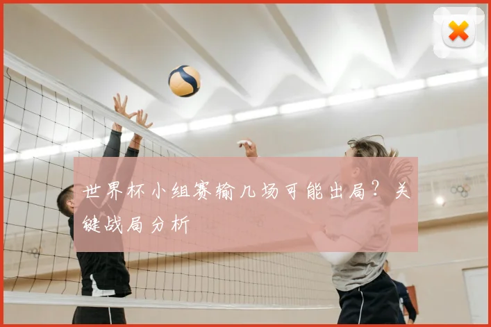 世界杯小组赛输几场可能出局？关键战局分析