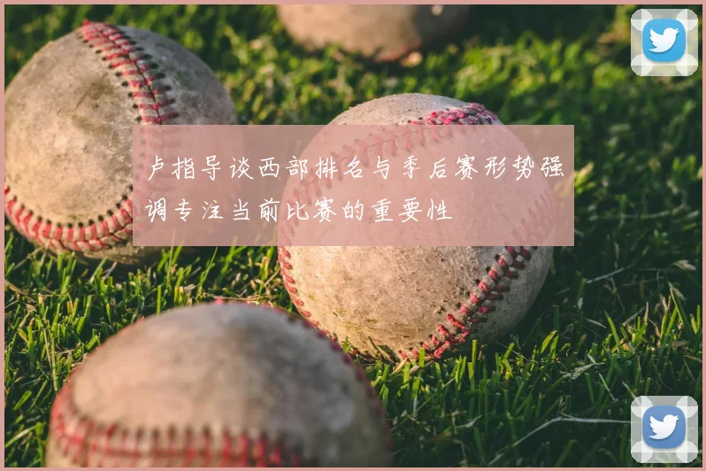 卢指导谈西部排名与季后赛形势强调专注当前比赛的重要性
