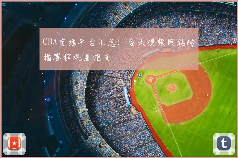 CBA直播平台汇总：各大视频网站转播赛程观看指南