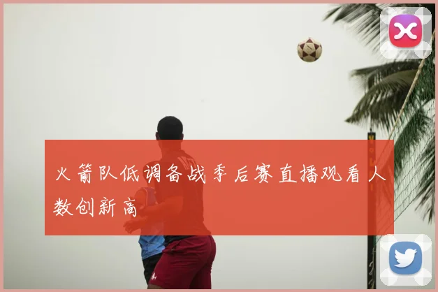 火箭队低调备战季后赛直播观看人数创新高