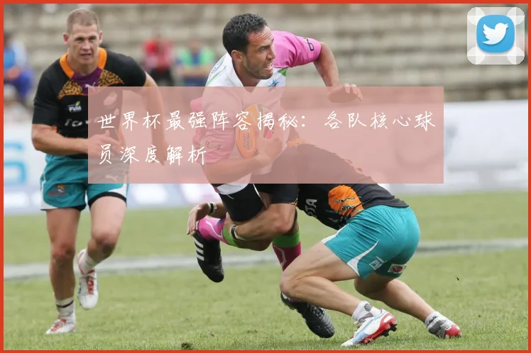 世界杯最强阵容揭秘:各队核心球员深度解析