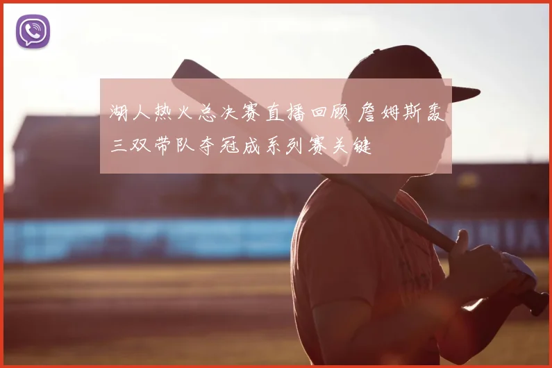 湖人热火总决赛直播回顾 詹姆斯轰三双带队夺冠成系列赛关键