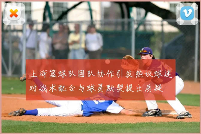 上海篮球队团队协作引发热议球迷对战术配合与球员默契提出质疑