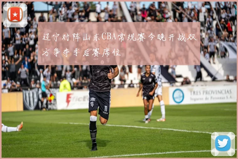 辽宁对阵山东CBA常规赛今晚开战双方争夺季后赛席位