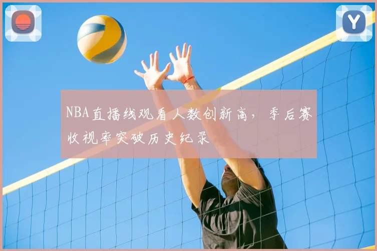 NBA直播线观看人数创新高，季后赛收视率突破历史纪录