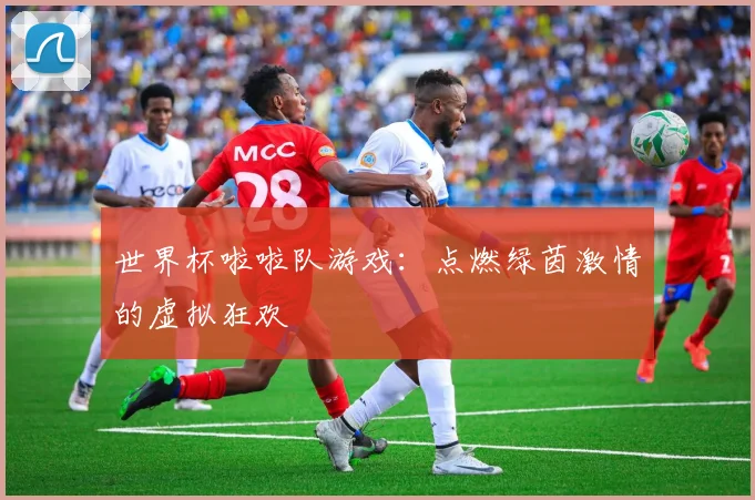 世界杯啦啦队游戏：点燃绿茵激情的虚拟狂欢