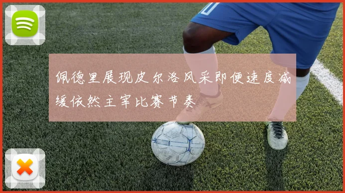 佩德里展现皮尔洛风采即便速度减缓依然主宰比赛节奏