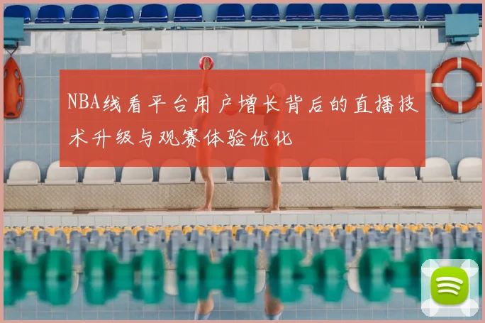 NBA线看平台用户增长背后的直播技术升级与观赛体验优化