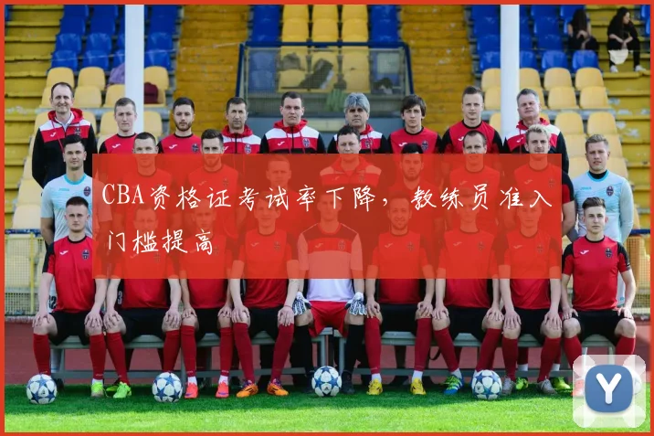 CBA资格证考试率下降,教练员准入门槛提高