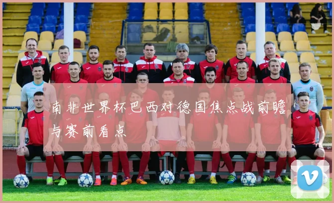 南非世界杯巴西对德国焦点战前瞻与赛前看点