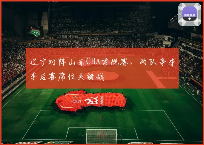 辽宁对阵山东CBA常规赛，两队争夺季后赛席位关键战