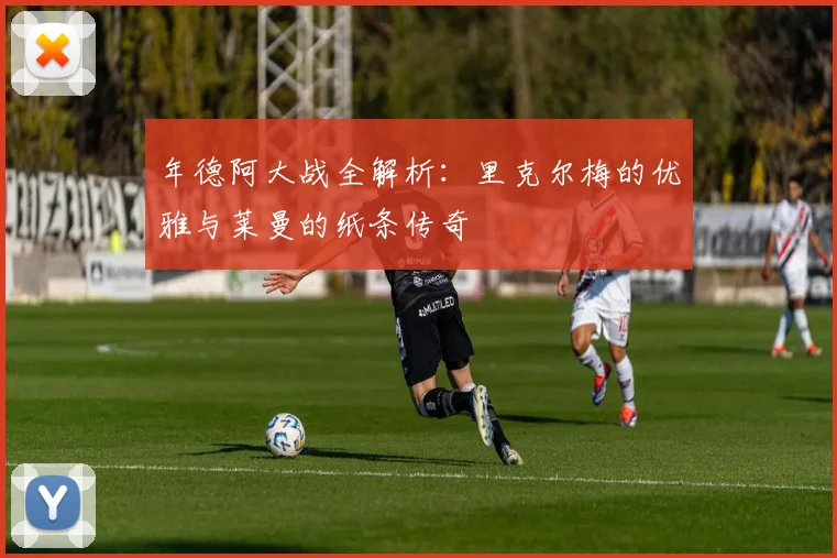 年德阿大战全解析:里克尔梅的优雅与莱曼的纸条传奇