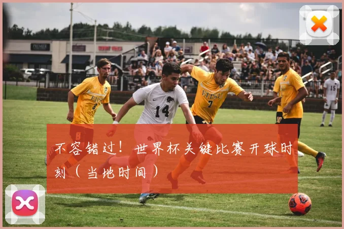 不容错过!世界杯关键比赛开球时刻(当地时间)