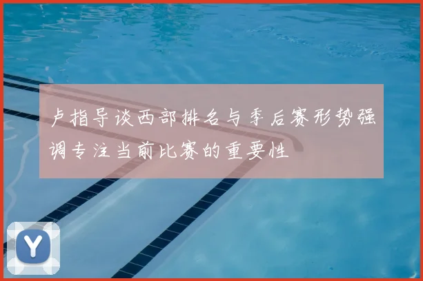 卢指导谈西部排名与季后赛形势强调专注当前比赛的重要性