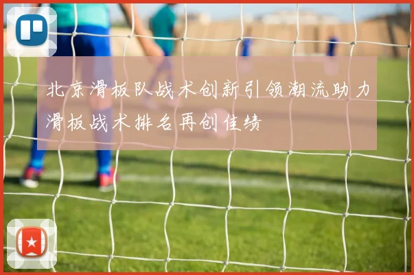 北京滑板队战术创新引领潮流助力滑板战术排名再创佳绩