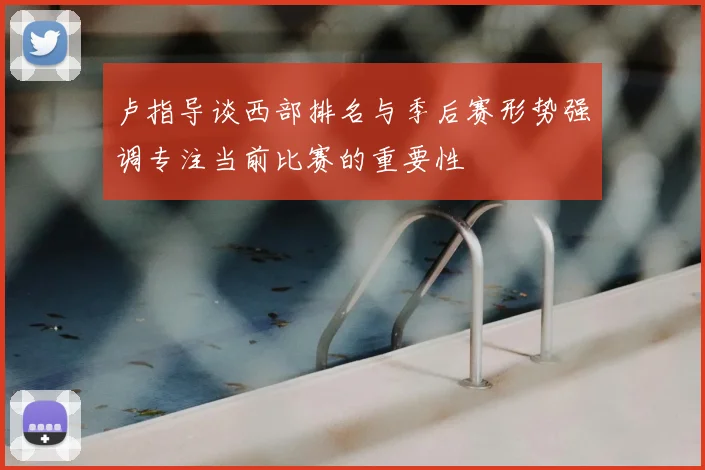 卢指导谈西部排名与季后赛形势强调专注当前比赛的重要性