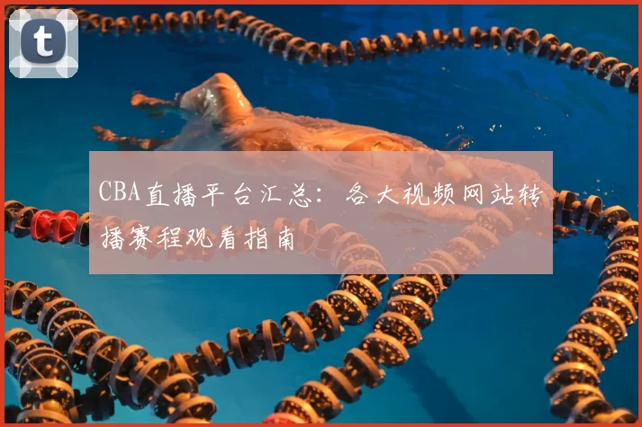 CBA直播平台汇总：各大视频网站转播赛程观看指南