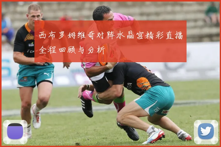 西布罗姆维奇对阵水晶宫精彩直播全程回顾与分析