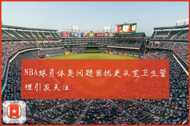 NBA球员体臭问题困扰更衣室卫生管理引发关注
