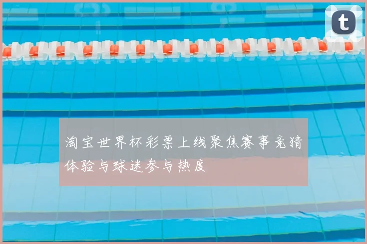 淘宝世界杯彩票上线聚焦赛事竞猜体验与球迷参与热度