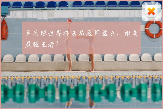 乒乓球世界杯历届冠军盘点：谁是最强王者？