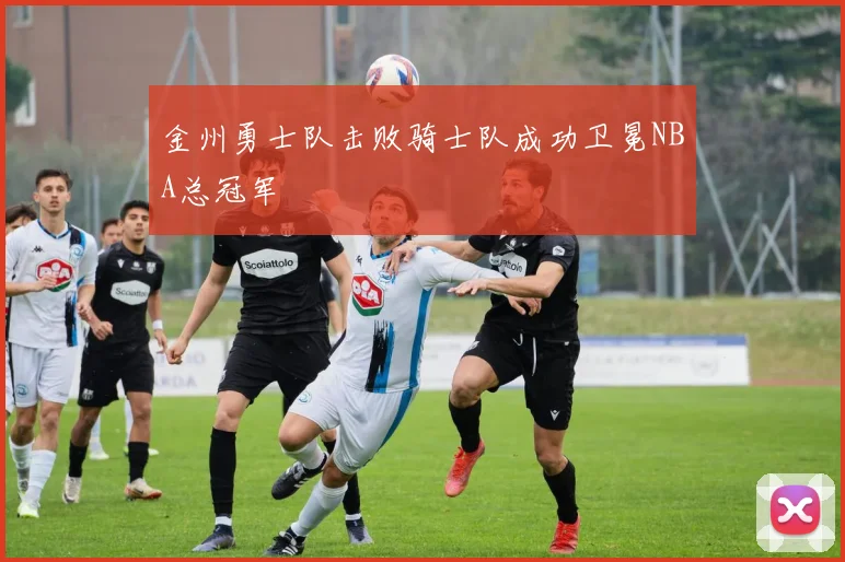 金州勇士队击败骑士队成功卫冕NBA总冠军