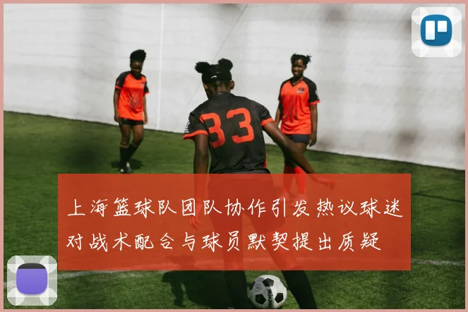 上海篮球队团队协作引发热议球迷对战术配合与球员默契提出质疑
