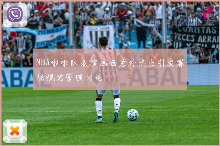NBA啦啦队表演画面意外流出引发赛场视觉管理讨论