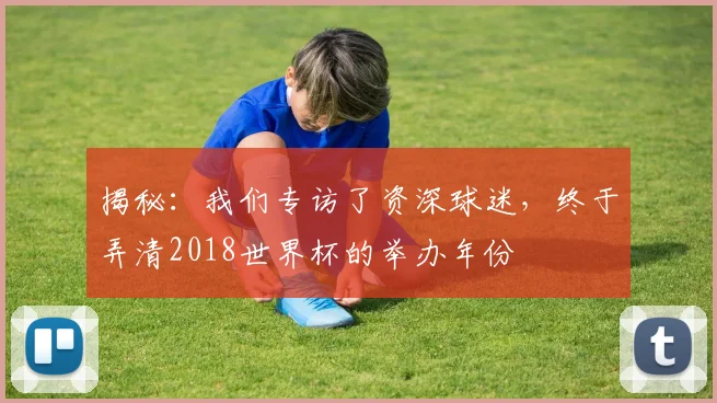 揭秘：我们专访了资深球迷，终于弄清2018世界杯的举办年份