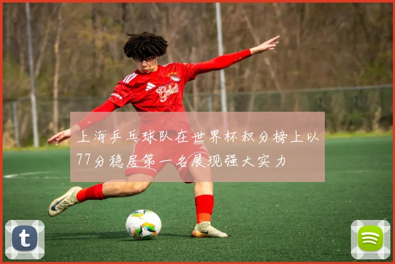上海乒乓球队在世界杯积分榜上以77分稳居第一名展现强大实力