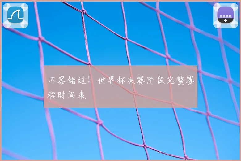 不容错过！世界杯决赛阶段完整赛程时间表