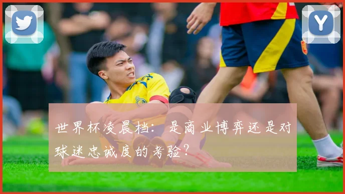 世界杯凌晨档:是商业博弈还是对球迷忠诚度的考验?