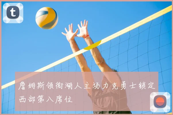 詹姆斯领衔湖人主场力克勇士锁定西部第八席位