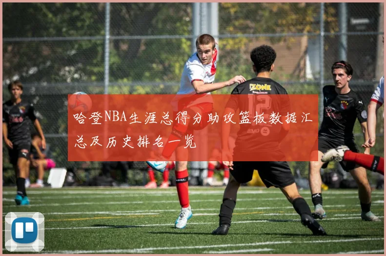 哈登NBA生涯总得分助攻篮板数据汇总及历史排名一览