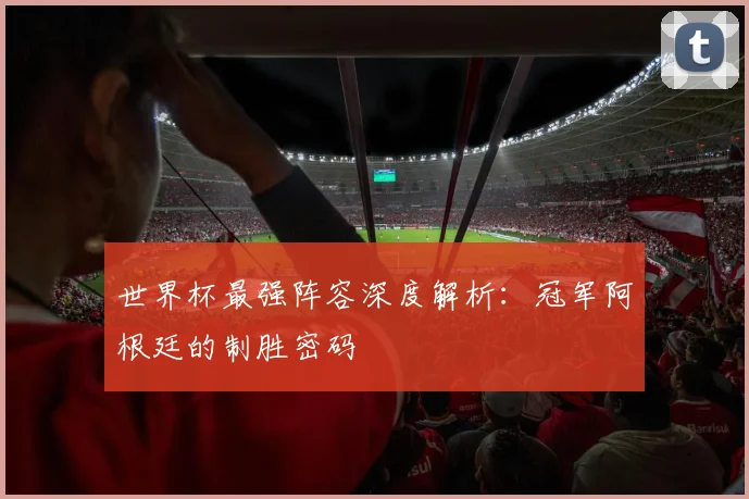 世界杯最强阵容深度解析：冠军阿根廷的制胜密码