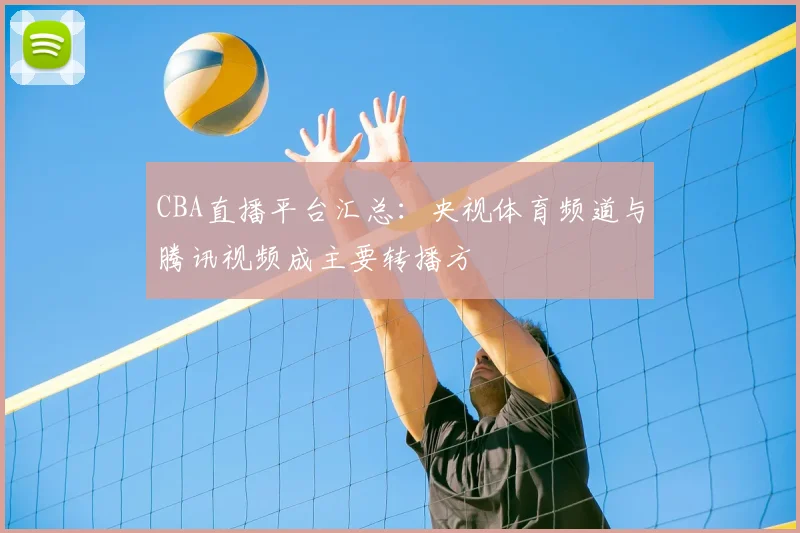 CBA直播平台汇总：央视体育频道与腾讯视频成主要转播方