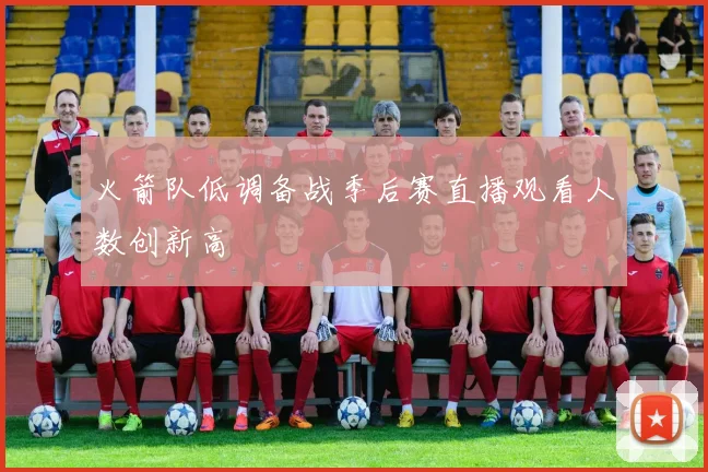 火箭队低调备战季后赛直播观看人数创新高
