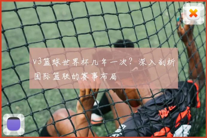 v3篮球世界杯几年一次?深入剖析国际篮联的赛事布局