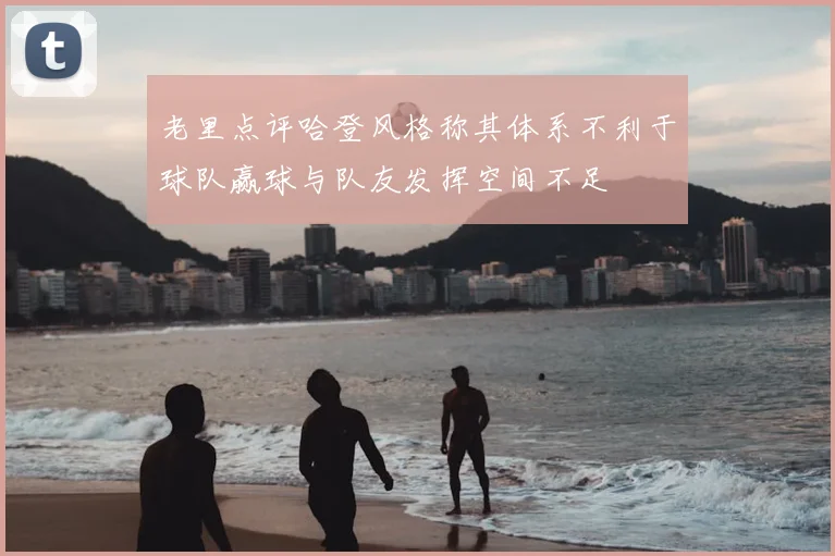 老里点评哈登风格称其体系不利于球队赢球与队友发挥空间不足