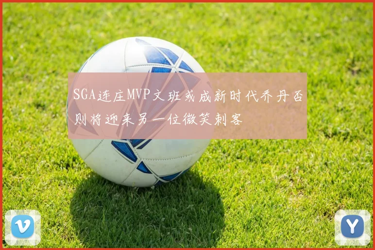 SGA连庄MVP文班或成新时代乔丹否则将迎来另一位微笑刺客